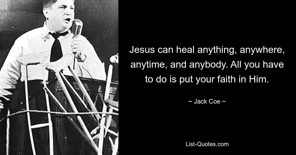 Jesus can heal anything, anywhere, anytime, and anybody. All you have to do is put your faith in Him. — © Jack Coe