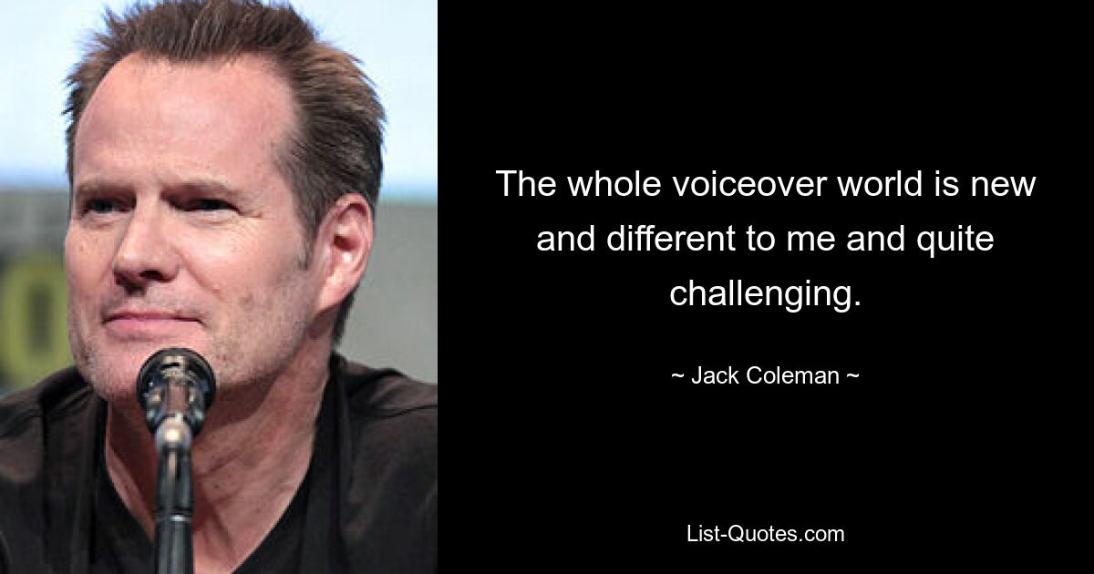 The whole voiceover world is new and different to me and quite challenging. — © Jack Coleman