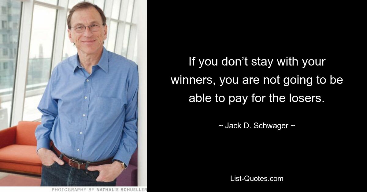 If you don’t stay with your winners, you are not going to be able to pay for the losers. — © Jack D. Schwager