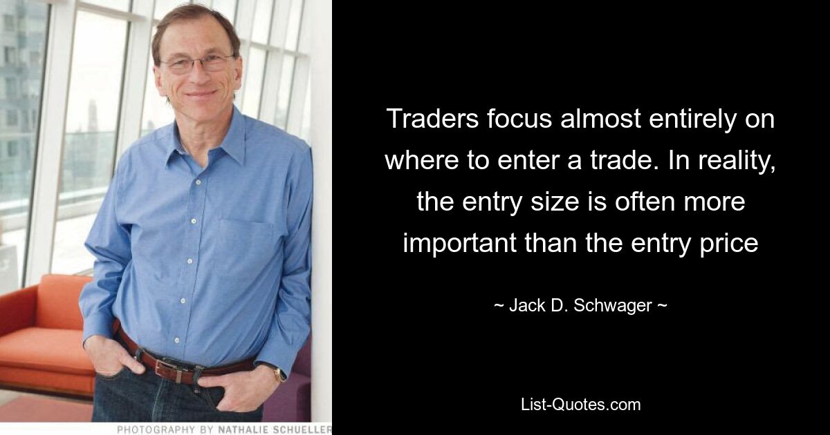 Traders focus almost entirely on where to enter a trade. In reality, the entry size is often more important than the entry price — © Jack D. Schwager