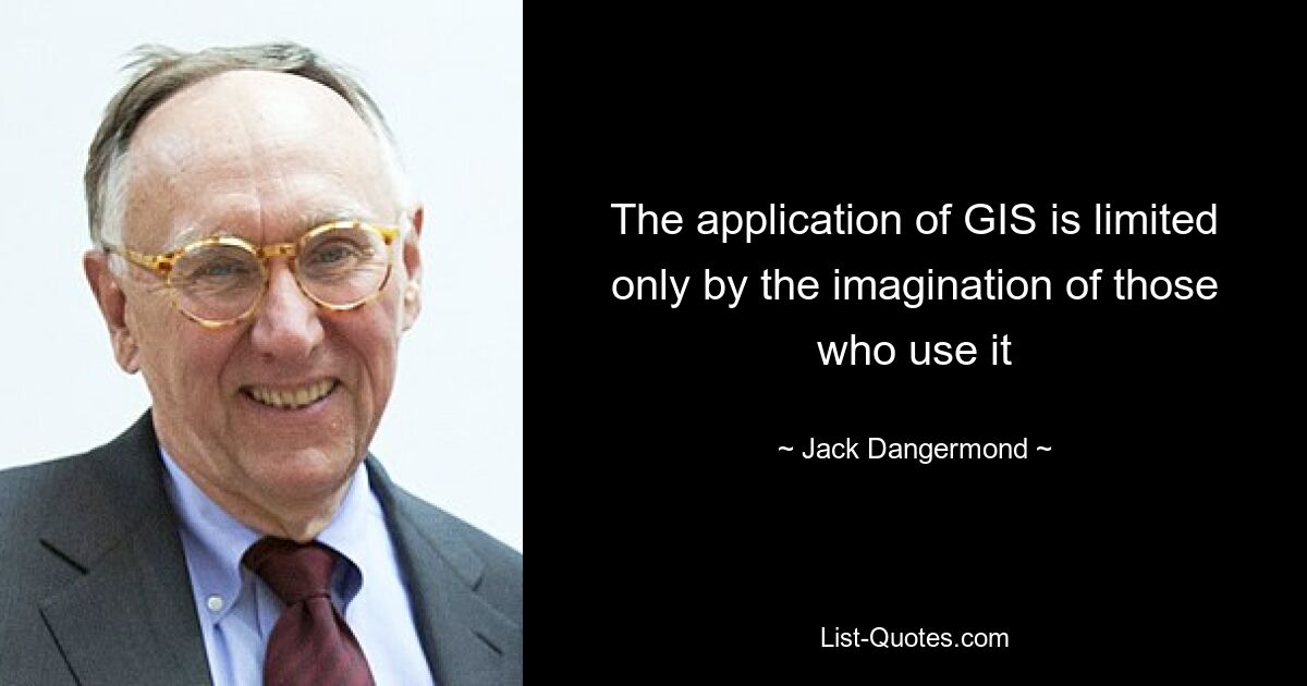 The application of GIS is limited only by the imagination of those who use it — © Jack Dangermond