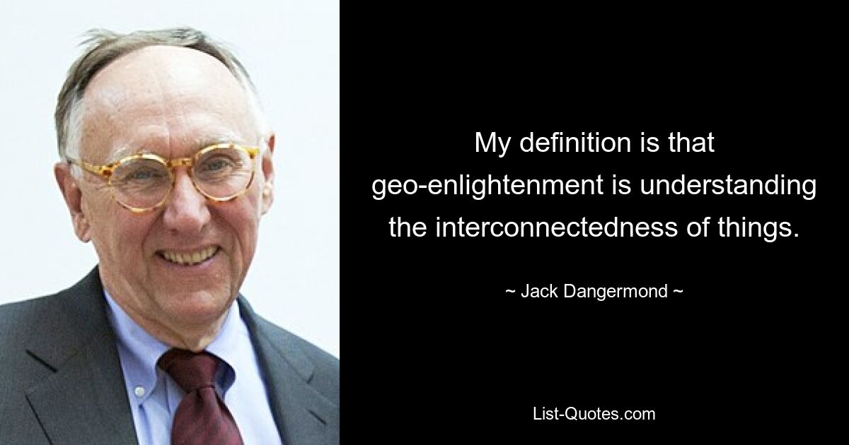 My definition is that geo-enlightenment is understanding the interconnectedness of things. — © Jack Dangermond