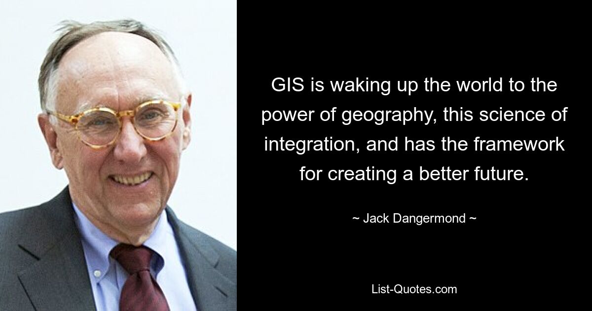 GIS is waking up the world to the power of geography, this science of integration, and has the framework for creating a better future. — © Jack Dangermond