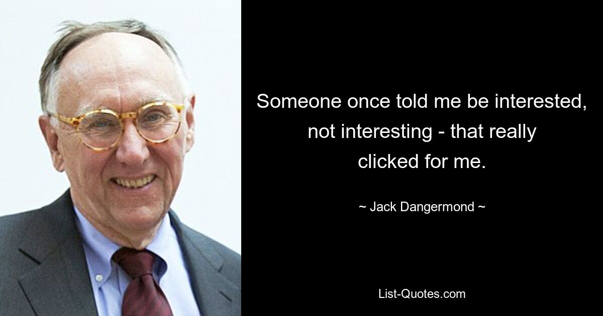 Someone once told me be interested, not interesting - that really clicked for me. — © Jack Dangermond