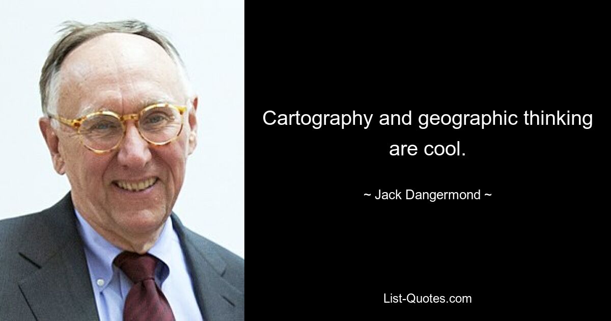 Cartography and geographic thinking are cool. — © Jack Dangermond