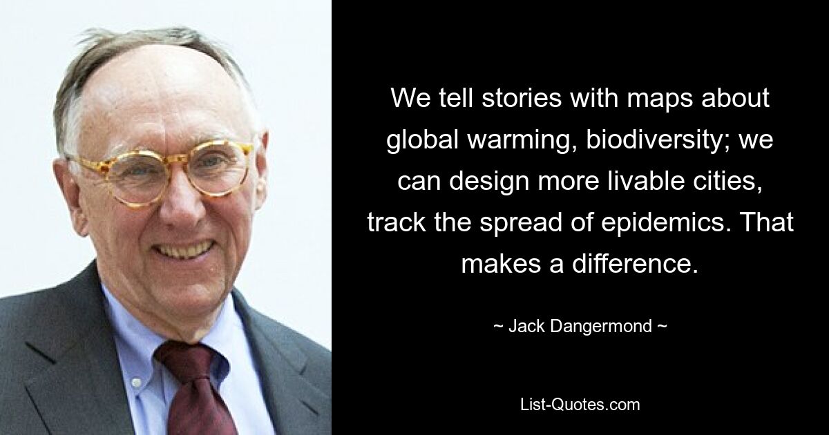 We tell stories with maps about global warming, biodiversity; we can design more livable cities, track the spread of epidemics. That makes a difference. — © Jack Dangermond