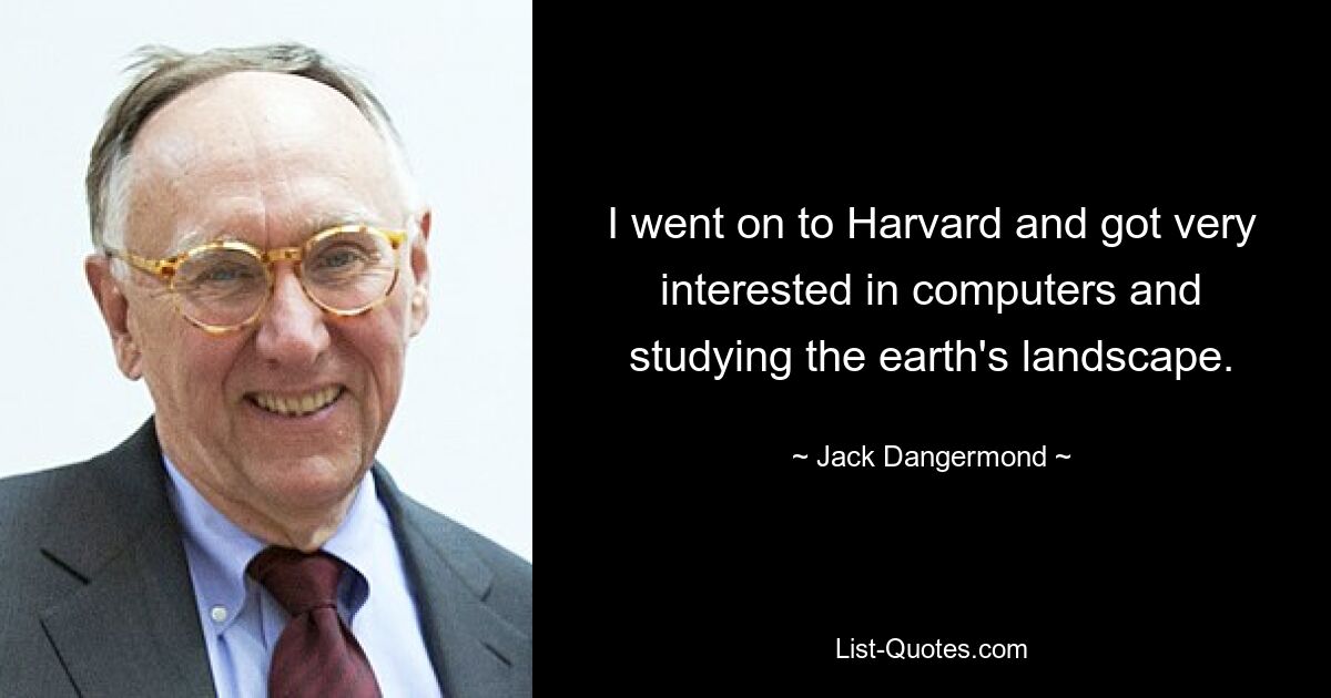 I went on to Harvard and got very interested in computers and studying the earth's landscape. — © Jack Dangermond