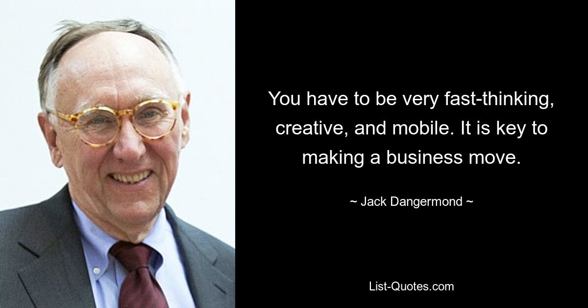 You have to be very fast-thinking, creative, and mobile. It is key to making a business move. — © Jack Dangermond