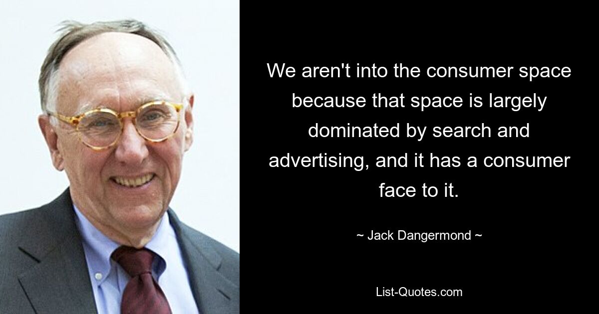 We aren't into the consumer space because that space is largely dominated by search and advertising, and it has a consumer face to it. — © Jack Dangermond