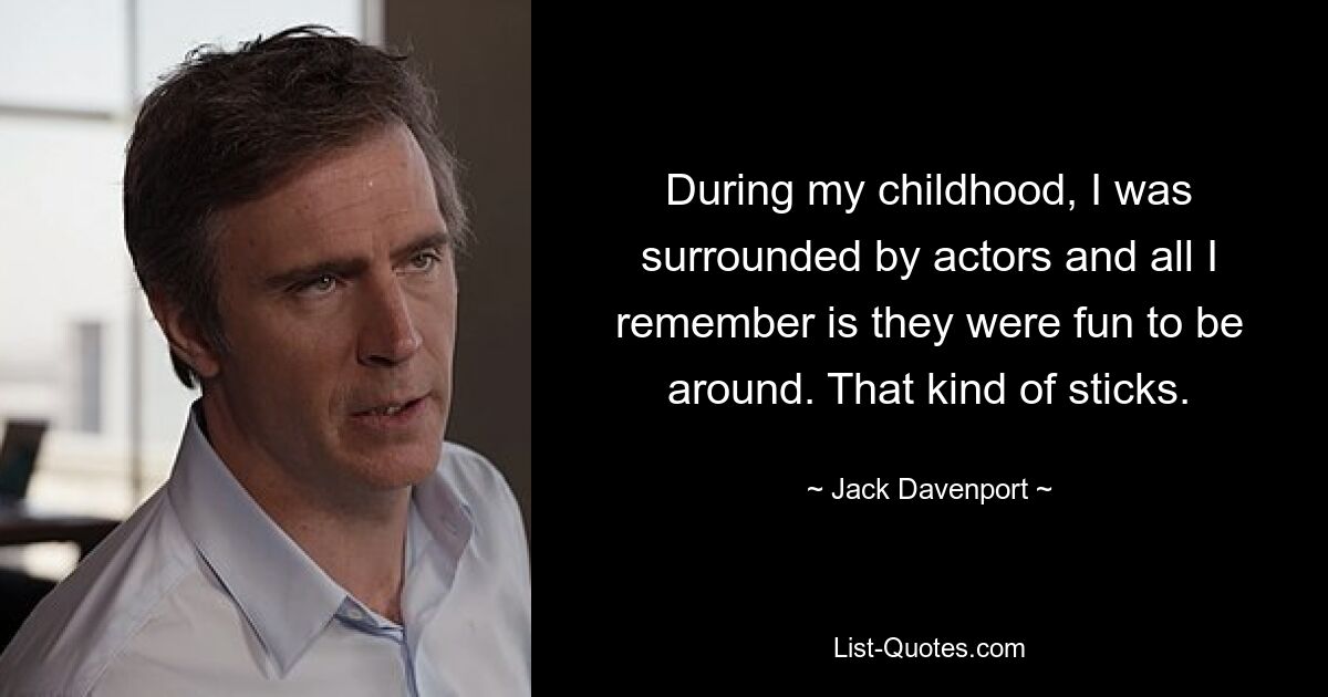 During my childhood, I was surrounded by actors and all I remember is they were fun to be around. That kind of sticks. — © Jack Davenport