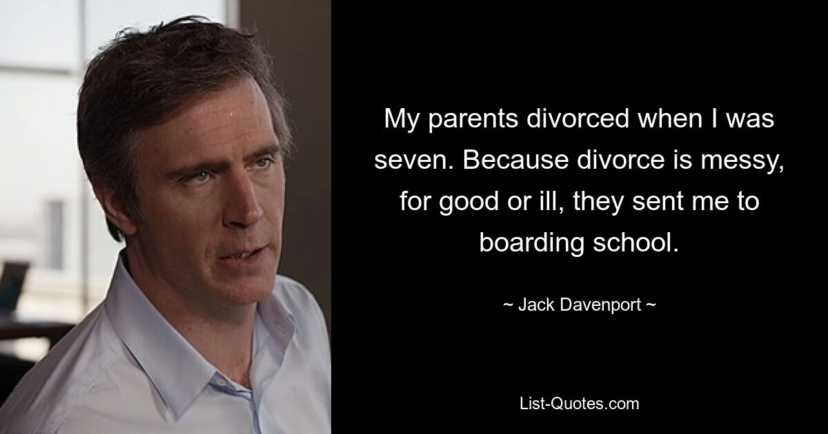 My parents divorced when I was seven. Because divorce is messy, for good or ill, they sent me to boarding school. — © Jack Davenport