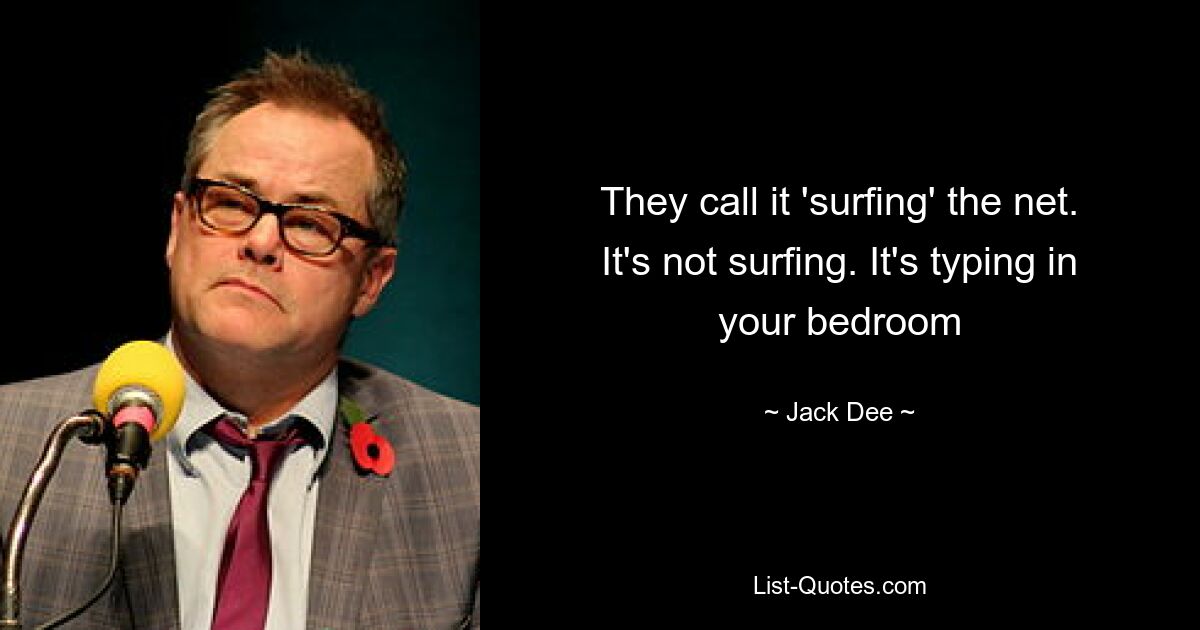 They call it 'surfing' the net. It's not surfing. It's typing in your bedroom — © Jack Dee