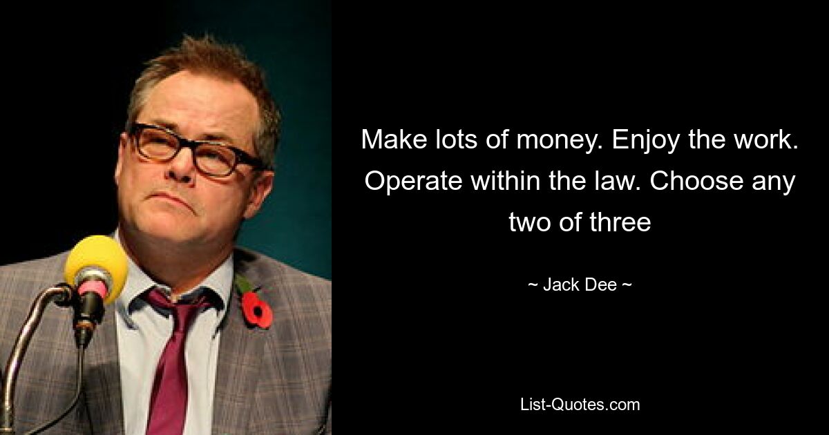 Make lots of money. Enjoy the work. Operate within the law. Choose any two of three — © Jack Dee