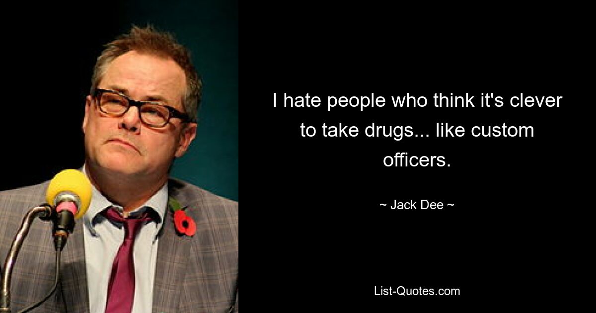 I hate people who think it's clever to take drugs... like custom officers. — © Jack Dee