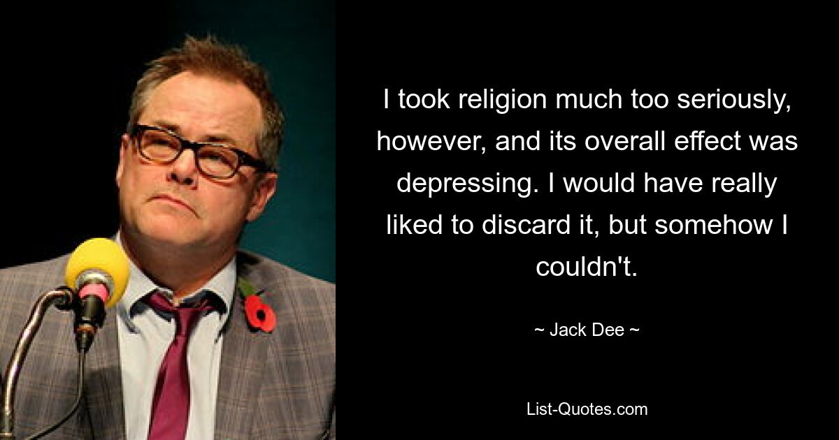 I took religion much too seriously, however, and its overall effect was depressing. I would have really liked to discard it, but somehow I couldn't. — © Jack Dee