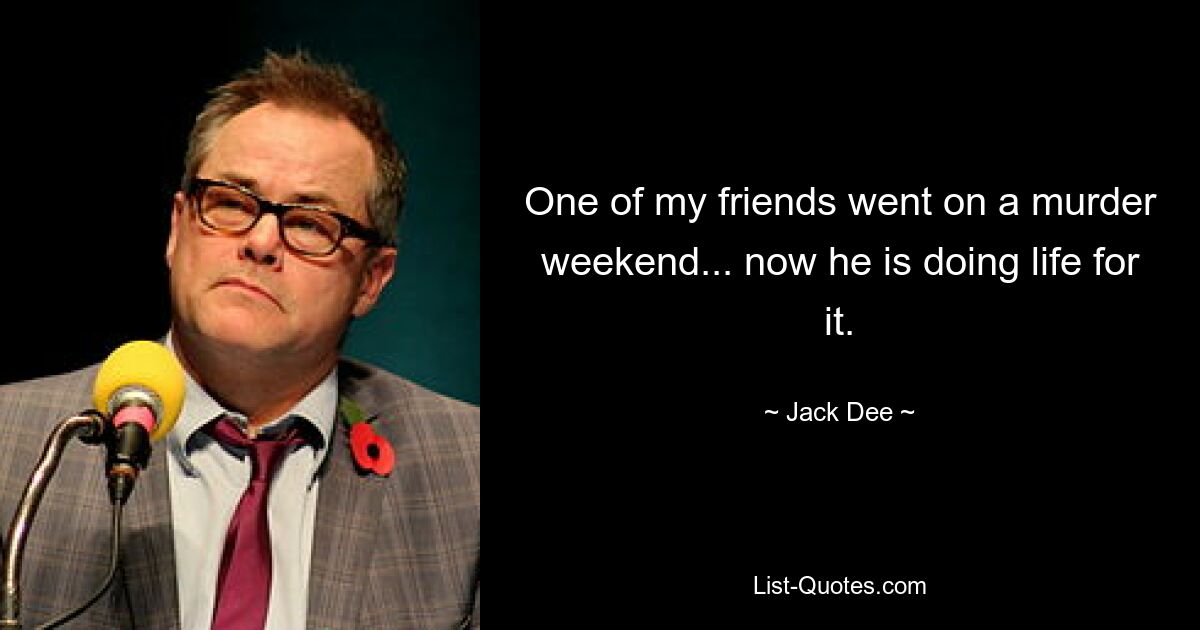 One of my friends went on a murder weekend... now he is doing life for it. — © Jack Dee