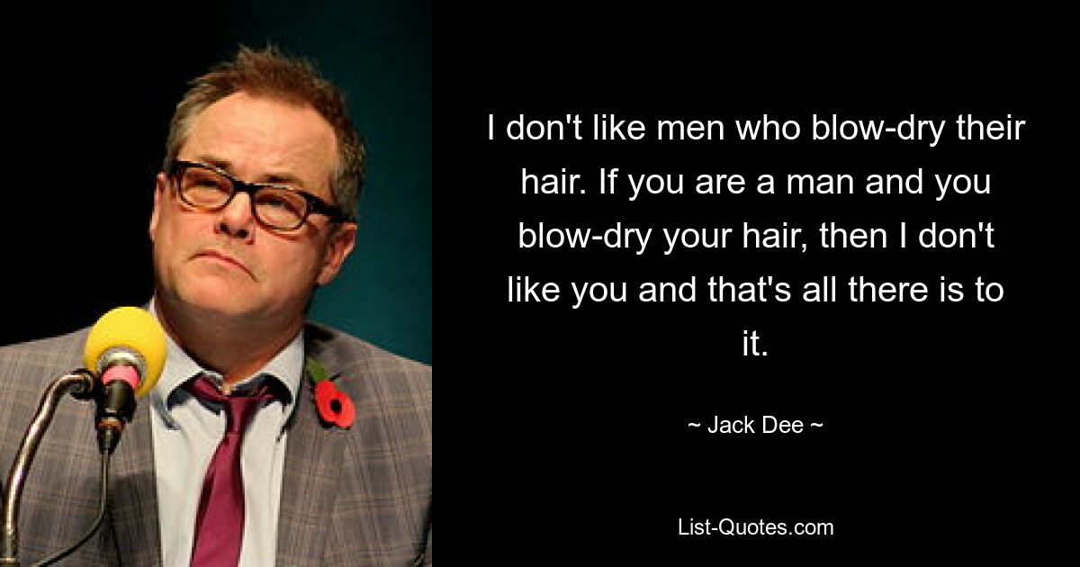 I don't like men who blow-dry their hair. If you are a man and you blow-dry your hair, then I don't like you and that's all there is to it. — © Jack Dee