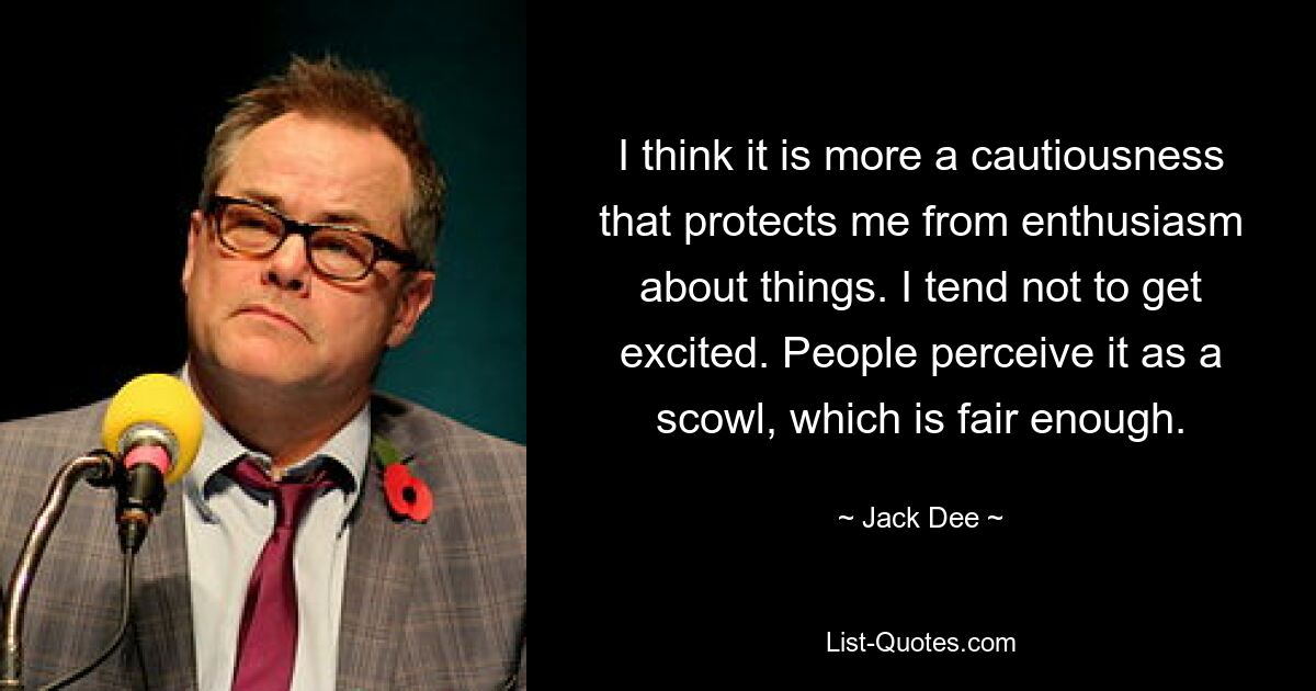 I think it is more a cautiousness that protects me from enthusiasm about things. I tend not to get excited. People perceive it as a scowl, which is fair enough. — © Jack Dee