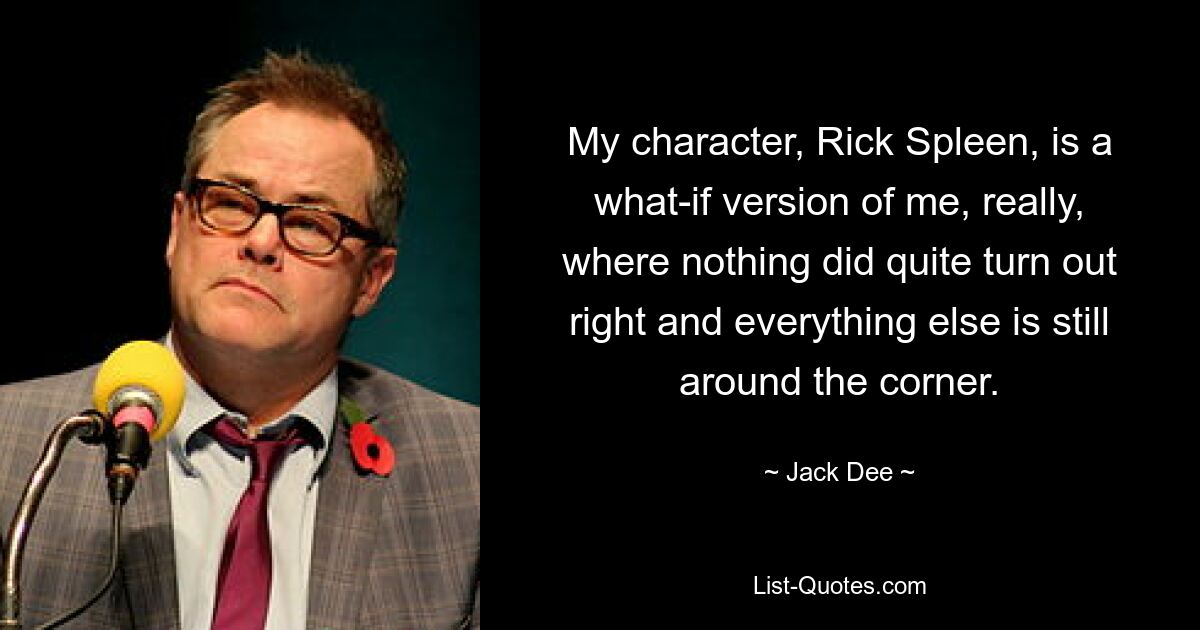 My character, Rick Spleen, is a what-if version of me, really, where nothing did quite turn out right and everything else is still around the corner. — © Jack Dee