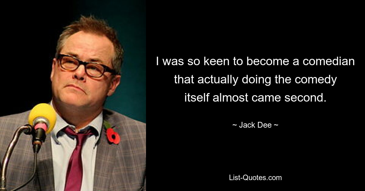 I was so keen to become a comedian that actually doing the comedy itself almost came second. — © Jack Dee