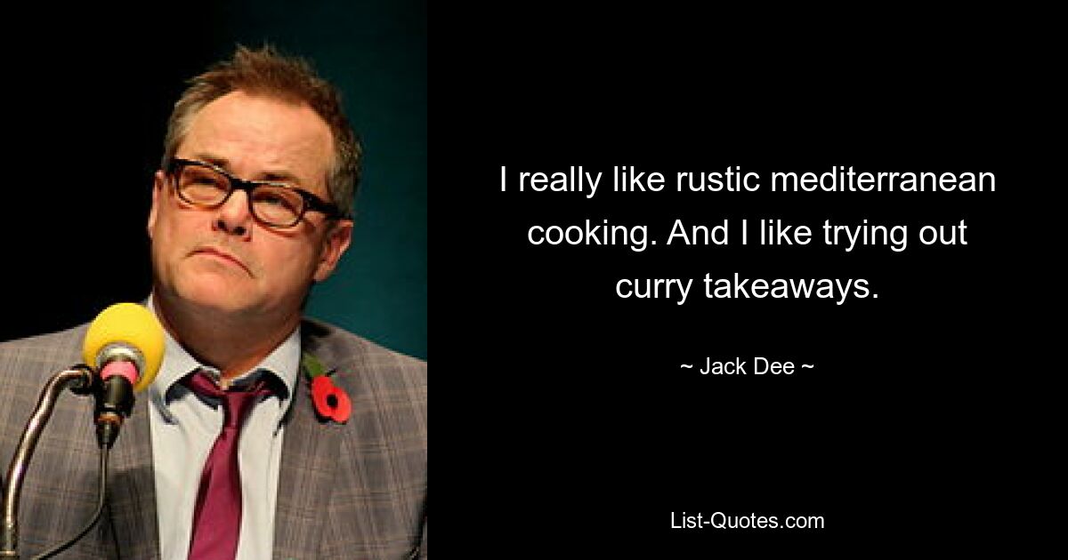 I really like rustic mediterranean cooking. And I like trying out curry takeaways. — © Jack Dee