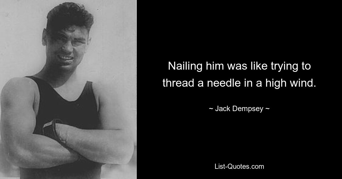 Nailing him was like trying to thread a needle in a high wind. — © Jack Dempsey