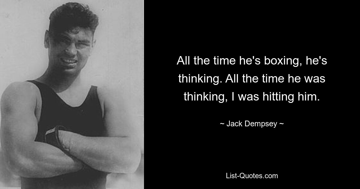 All the time he's boxing, he's thinking. All the time he was thinking, I was hitting him. — © Jack Dempsey