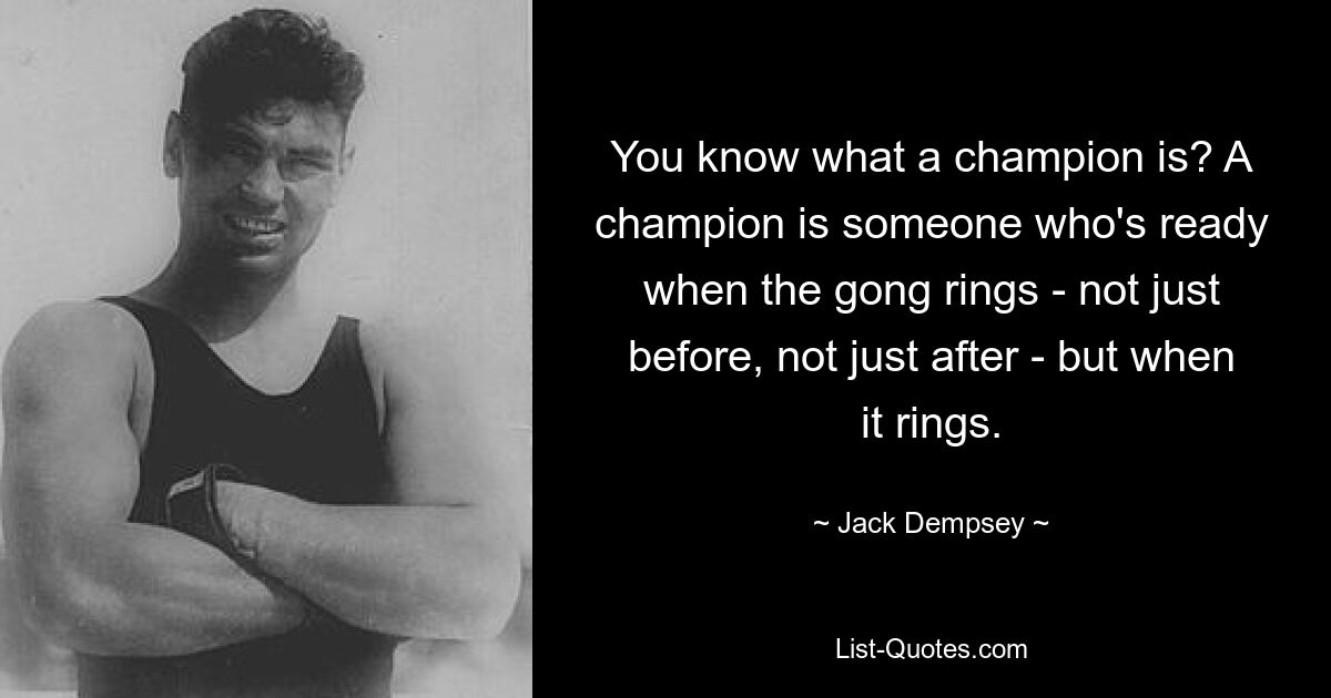 You know what a champion is? A champion is someone who's ready when the gong rings - not just before, not just after - but when it rings. — © Jack Dempsey