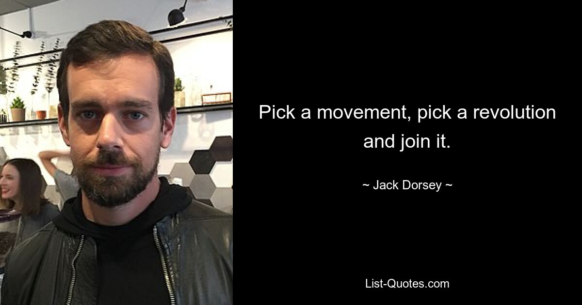 Pick a movement, pick a revolution and join it. — © Jack Dorsey