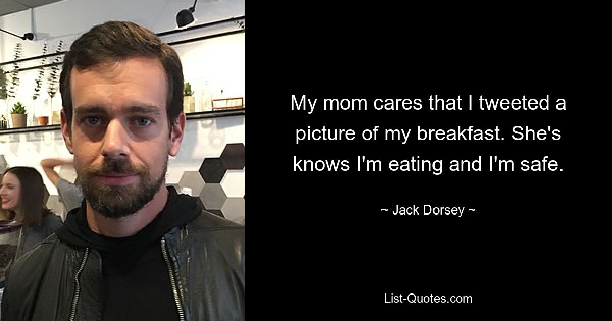 My mom cares that I tweeted a picture of my breakfast. She's knows I'm eating and I'm safe. — © Jack Dorsey