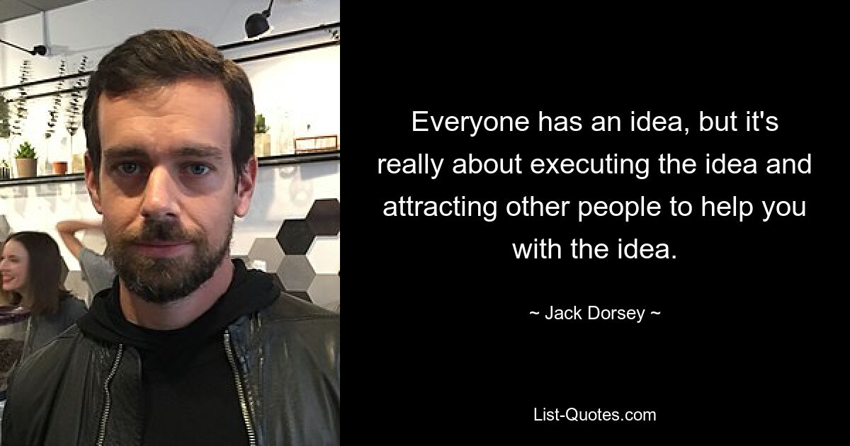 Everyone has an idea, but it's really about executing the idea and attracting other people to help you with the idea. — © Jack Dorsey