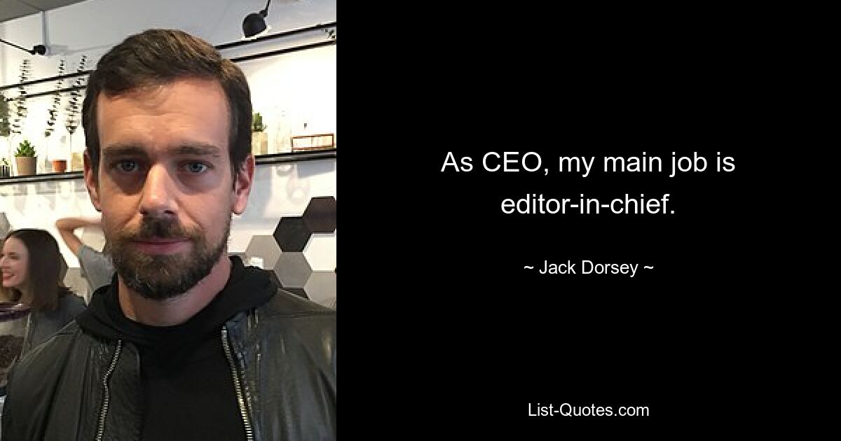 As CEO, my main job is editor-in-chief. — © Jack Dorsey