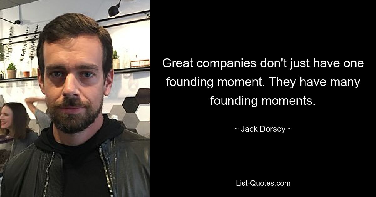 Great companies don't just have one founding moment. They have many founding moments. — © Jack Dorsey