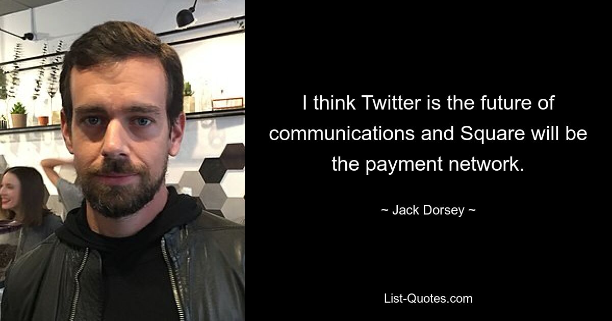 I think Twitter is the future of communications and Square will be the payment network. — © Jack Dorsey