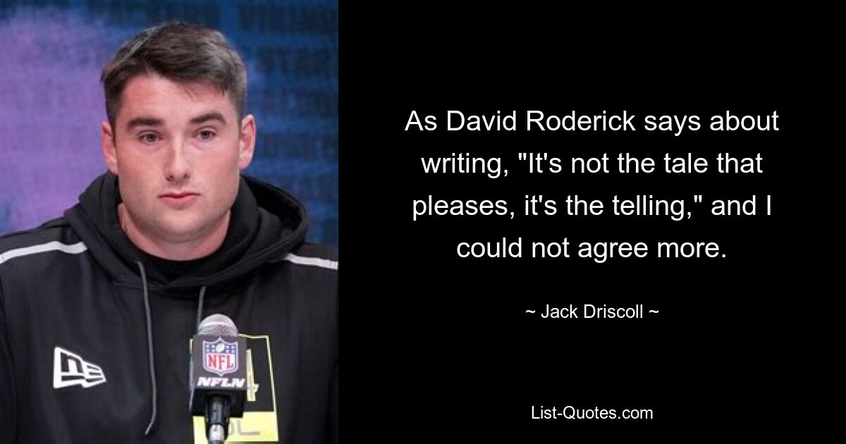 As David Roderick says about writing, "It's not the tale that pleases, it's the telling," and I could not agree more. — © Jack Driscoll