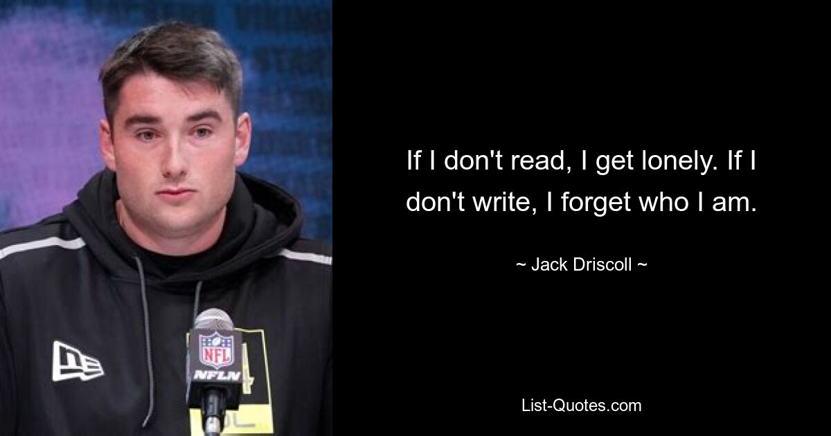 If I don't read, I get lonely. If I don't write, I forget who I am. — © Jack Driscoll