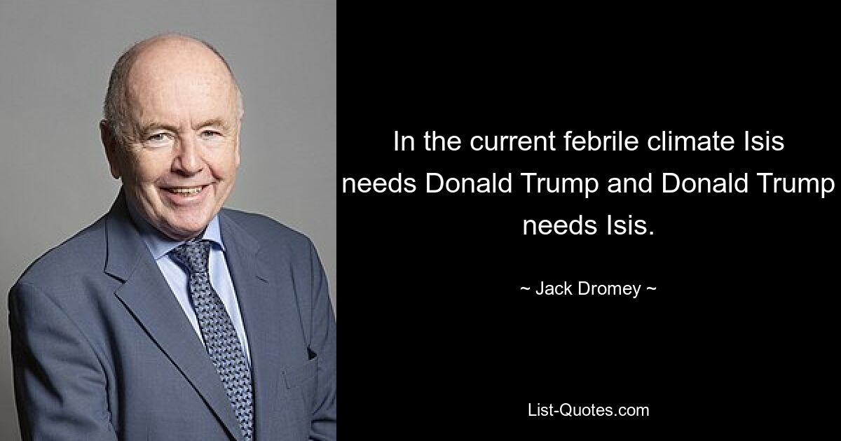 In the current febrile climate Isis needs Donald Trump and Donald Trump needs Isis. — © Jack Dromey