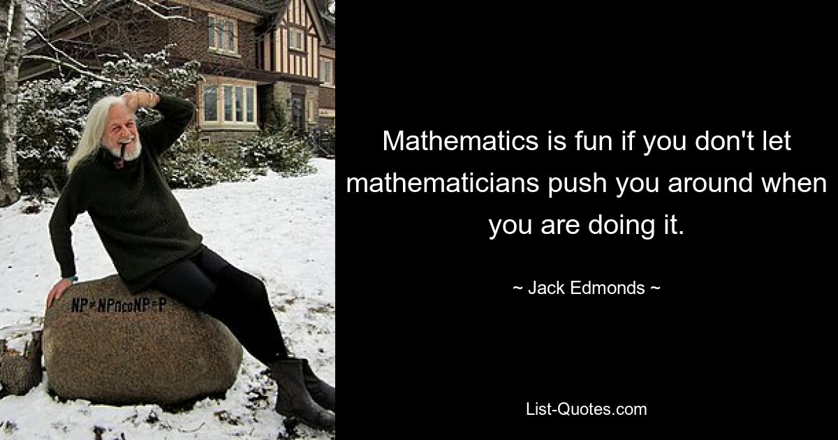 Mathematics is fun if you don't let mathematicians push you around when you are doing it. — © Jack Edmonds