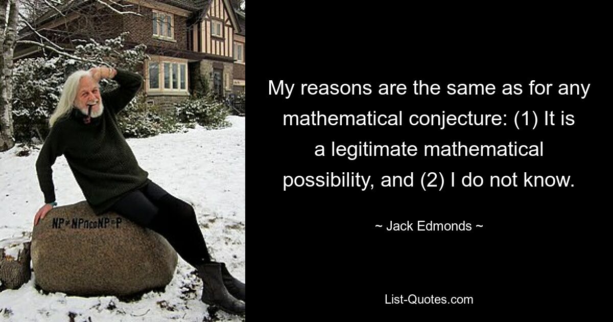 My reasons are the same as for any mathematical conjecture: (1) It is a legitimate mathematical possibility, and (2) I do not know. — © Jack Edmonds