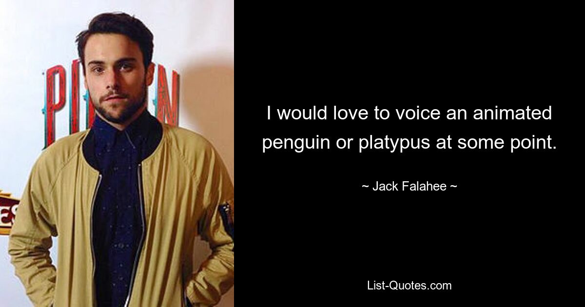 I would love to voice an animated penguin or platypus at some point. — © Jack Falahee