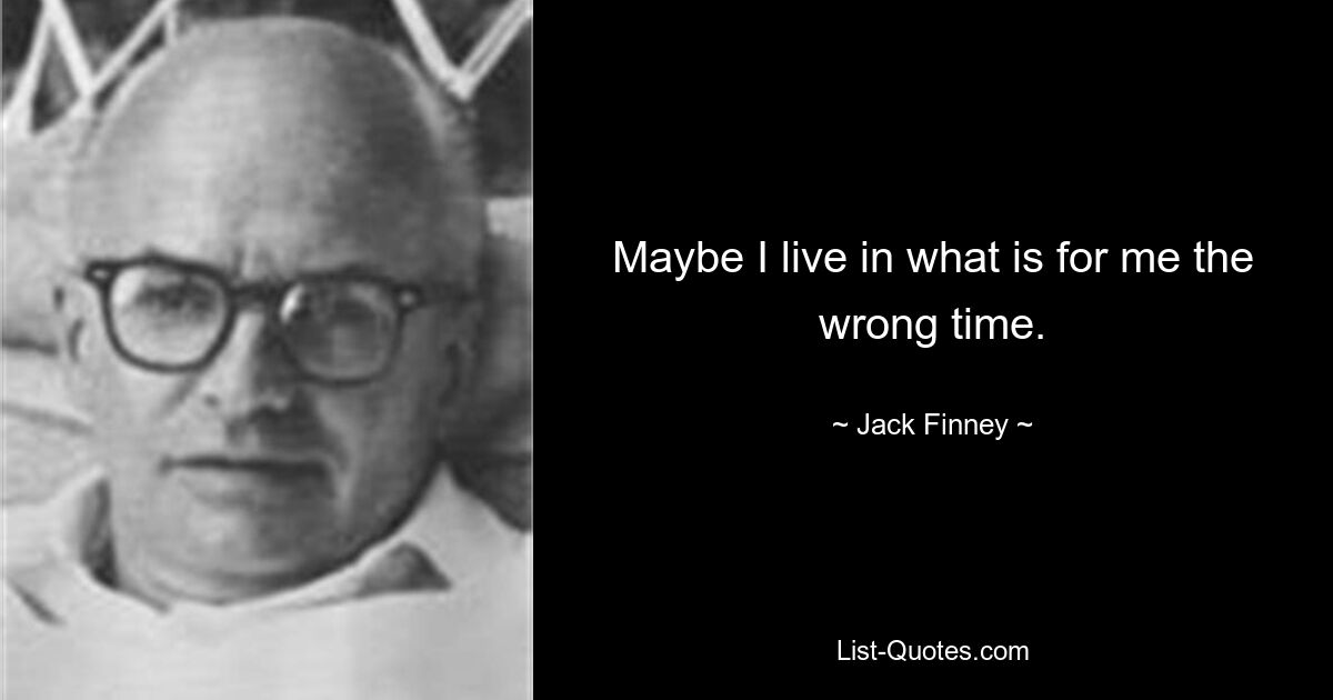 Maybe I live in what is for me the wrong time. — © Jack Finney