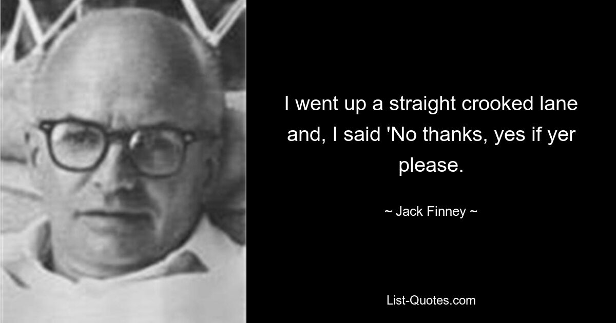 I went up a straight crooked lane and, I said 'No thanks, yes if yer please. — © Jack Finney