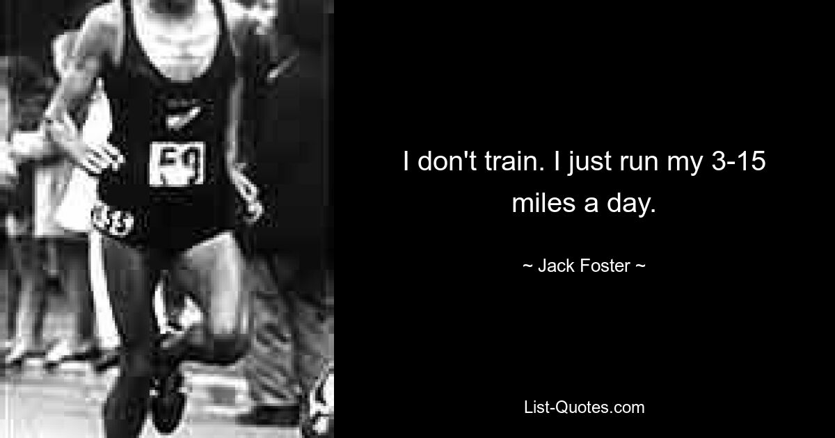 I don't train. I just run my 3-15 miles a day. — © Jack Foster