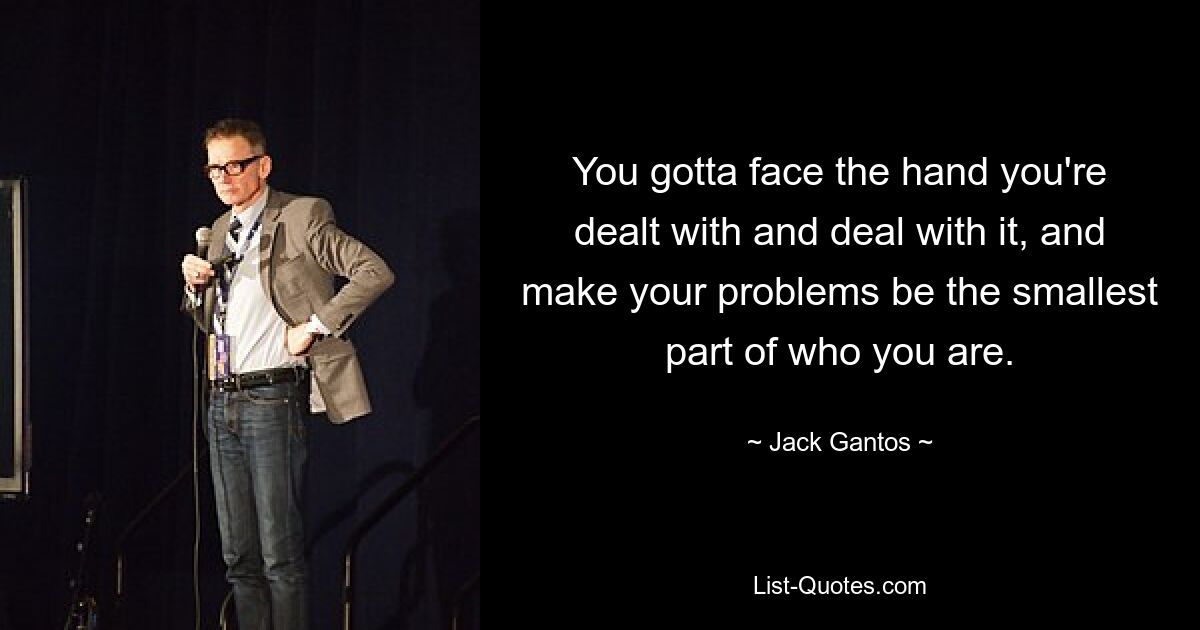 You gotta face the hand you're dealt with and deal with it, and make your problems be the smallest part of who you are. — © Jack Gantos