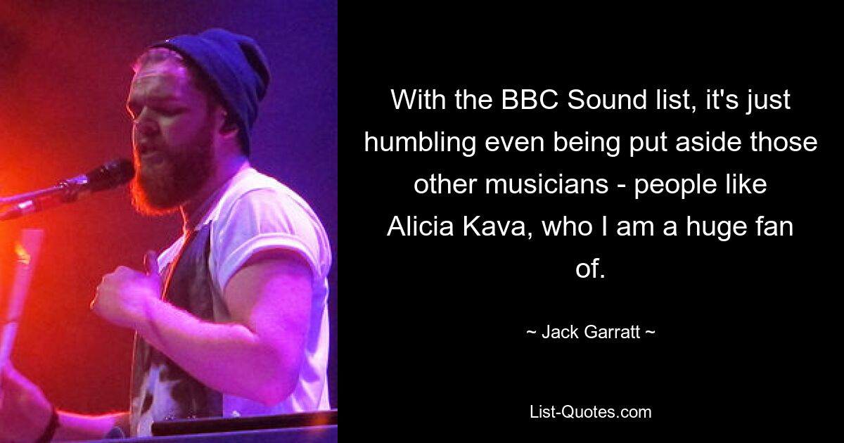 With the BBC Sound list, it's just humbling even being put aside those other musicians - people like Alicia Kava, who I am a huge fan of. — © Jack Garratt