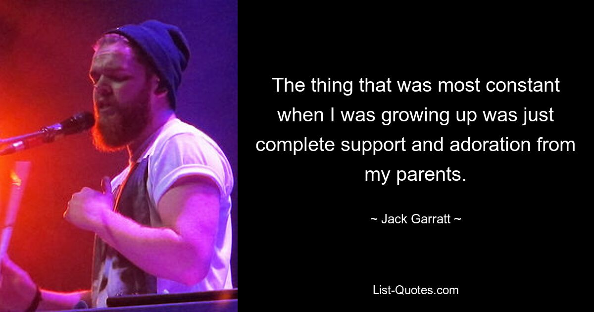 The thing that was most constant when I was growing up was just complete support and adoration from my parents. — © Jack Garratt