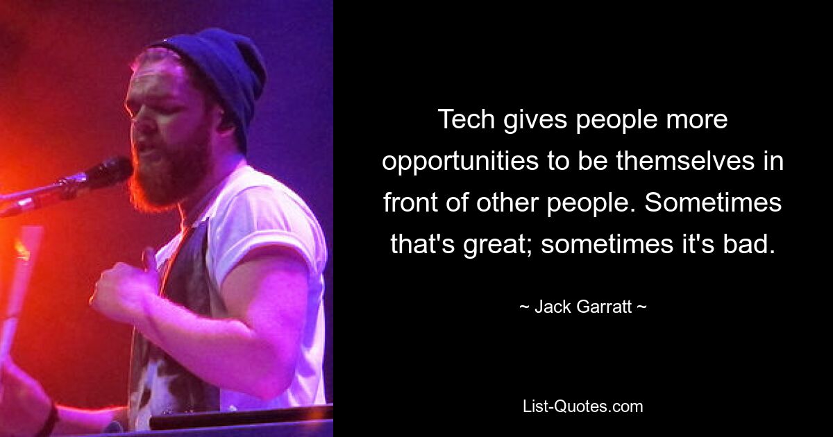 Tech gives people more opportunities to be themselves in front of other people. Sometimes that's great; sometimes it's bad. — © Jack Garratt