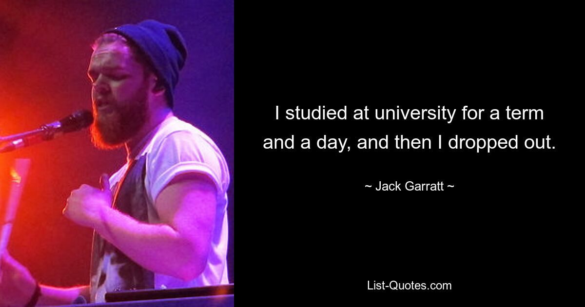 I studied at university for a term and a day, and then I dropped out. — © Jack Garratt