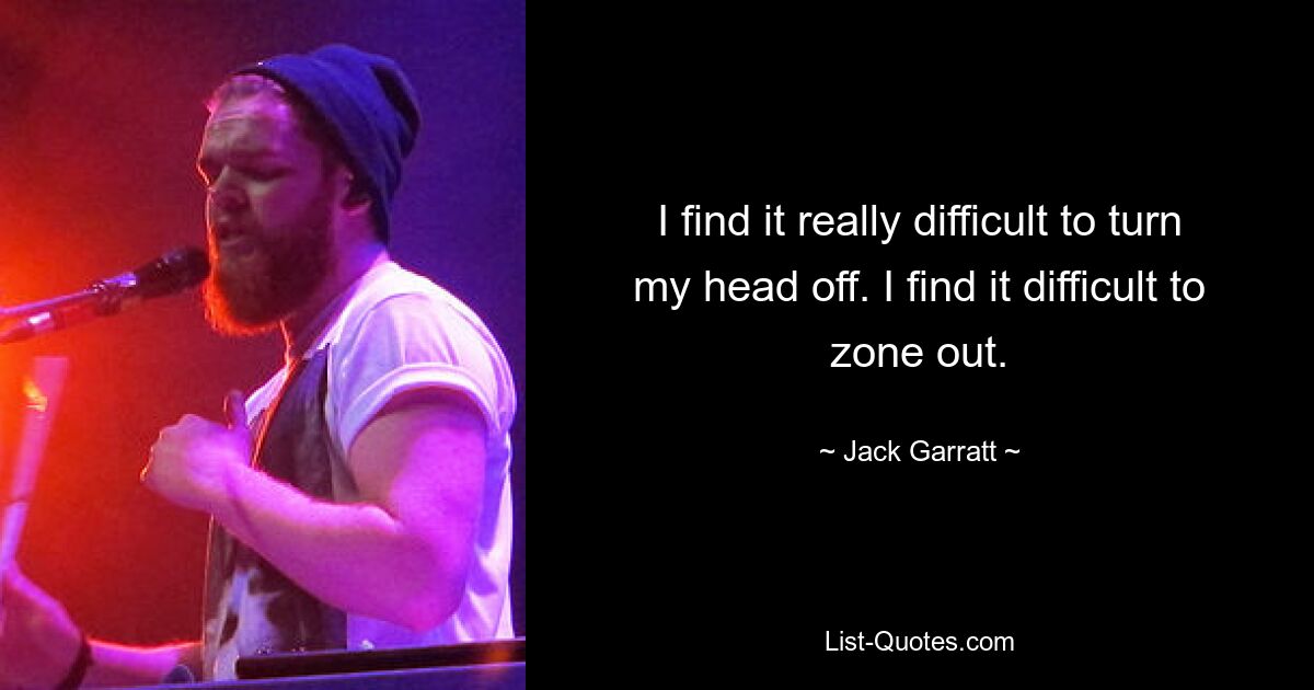 I find it really difficult to turn my head off. I find it difficult to zone out. — © Jack Garratt