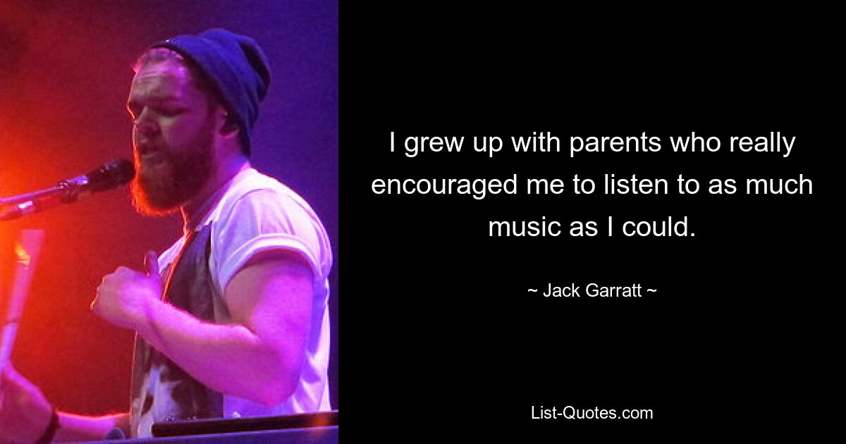 I grew up with parents who really encouraged me to listen to as much music as I could. — © Jack Garratt